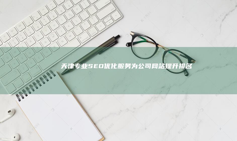 天津专业SEO优化服务为公司网站提升排名