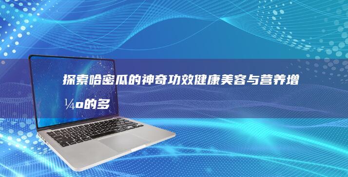 探索哈密瓜的神奇功效：健康美容与营养增强的多面作用